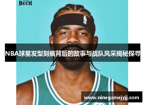 NBA球星发型刻痕背后的故事与战队风采揭秘探寻